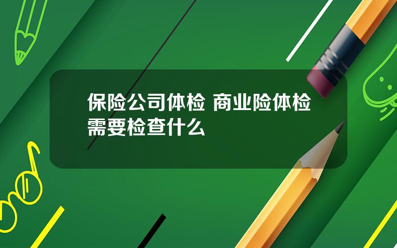 保险公司体检 商业险体检需要检查什么